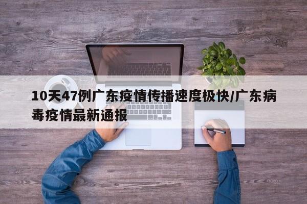10天47例广东疫情传播速度极快/广东病毒疫情最新通报