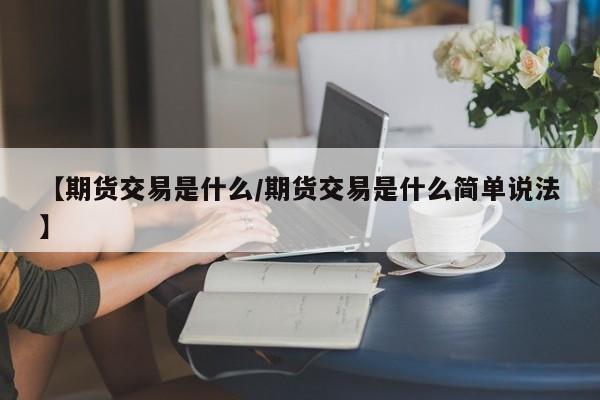 【期货交易是什么/期货交易是什么简单说法】