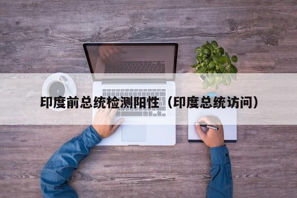印度前总统检测阳性（印度总统访问）