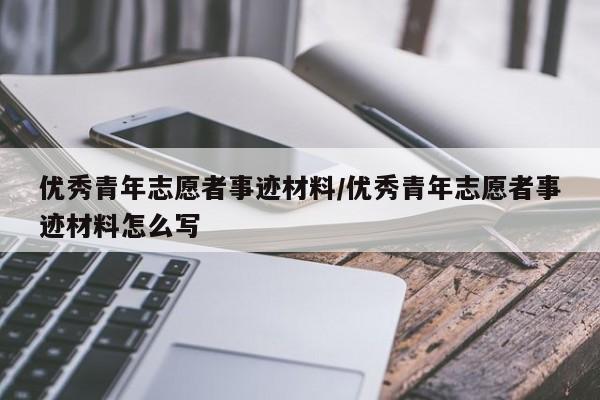 优秀青年志愿者事迹材料/优秀青年志愿者事迹材料怎么写