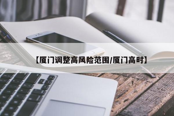 【厦门调整高风险范围/厦门高时】