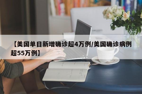 【美国单日新增确诊超4万例/美国确诊病例超55万例】
