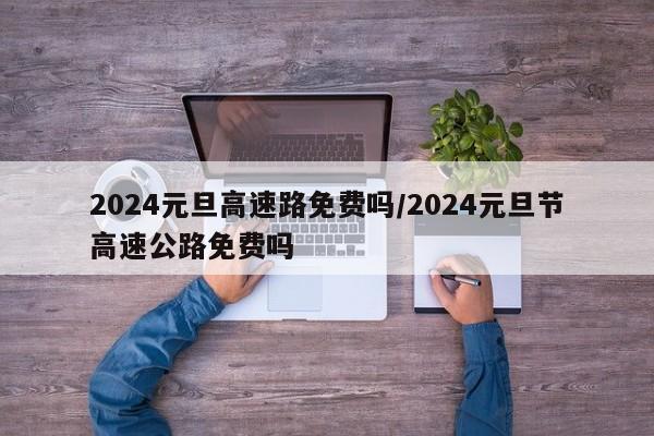 2024元旦高速路免费吗/2024元旦节高速公路免费吗