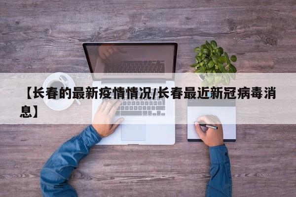 【长春的最新疫情情况/长春最近新冠病毒消息】
