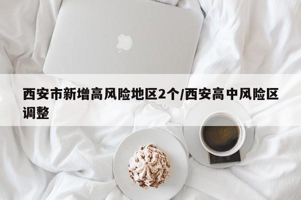 西安市新增高风险地区2个/西安高中风险区调整