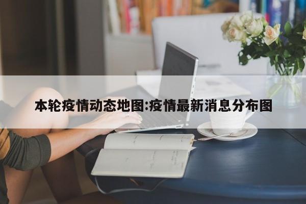 本轮疫情动态地图:疫情最新消息分布图