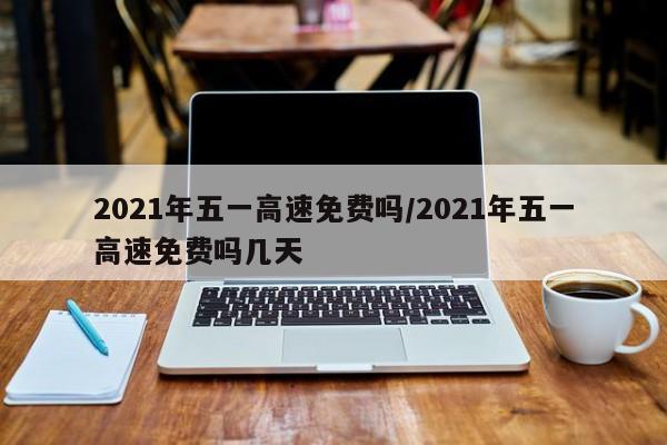 2021年五一高速免费吗/2021年五一高速免费吗几天