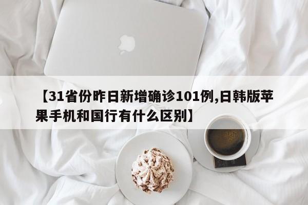【31省份昨日新增确诊101例,日韩版苹果手机和国行有什么区别】