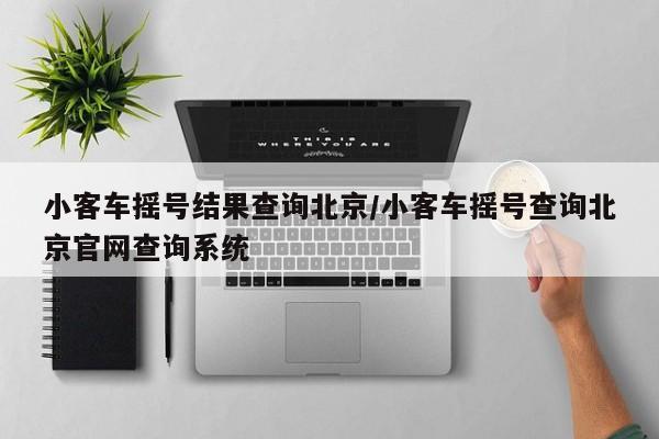 小客车摇号结果查询北京/小客车摇号查询北京官网查询系统