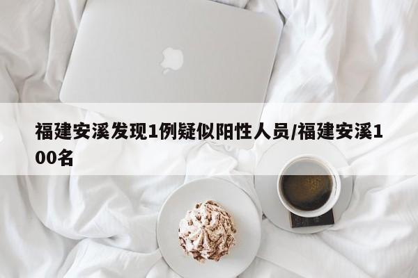 福建安溪发现1例疑似阳性人员/福建安溪100名