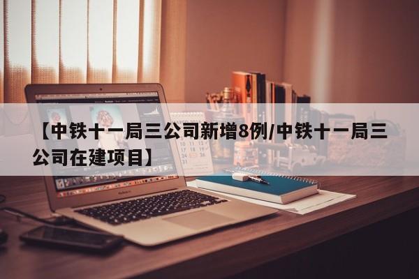【中铁十一局三公司新增8例/中铁十一局三公司在建项目】