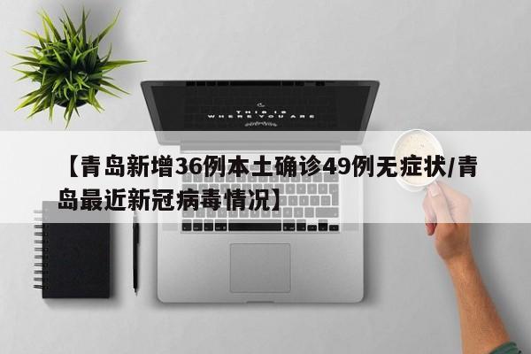 【青岛新增36例本土确诊49例无症状/青岛最近新冠病毒情况】