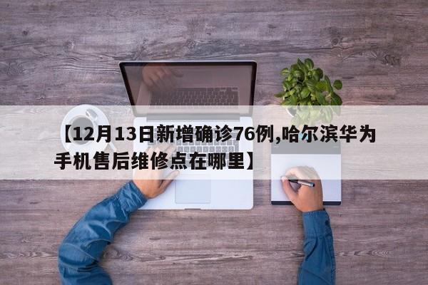 【12月13日新增确诊76例,哈尔滨华为手机售后维修点在哪里】