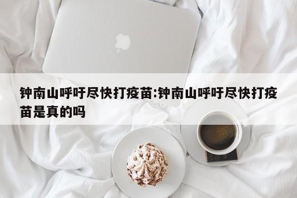 钟南山呼吁尽快打疫苗:钟南山呼吁尽快打疫苗是真的吗