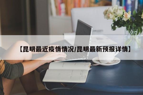 【昆明最近疫情情况/昆明最新预报详情】