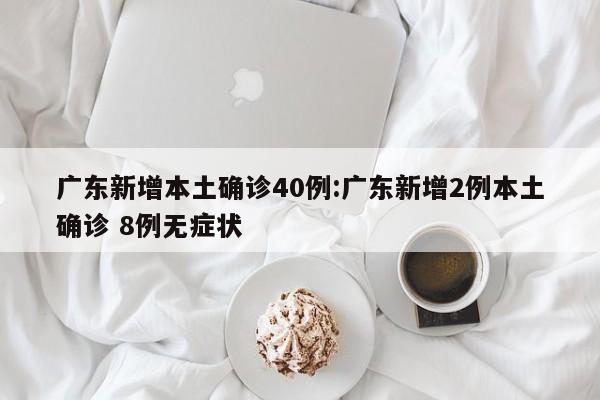 广东新增本土确诊40例:广东新增2例本土确诊 8例无症状