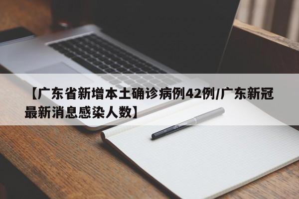 【广东省新增本土确诊病例42例/广东新冠最新消息感染人数】