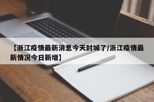 【浙江疫情最新消息今天封城了/浙江疫情最新情况今日新增】