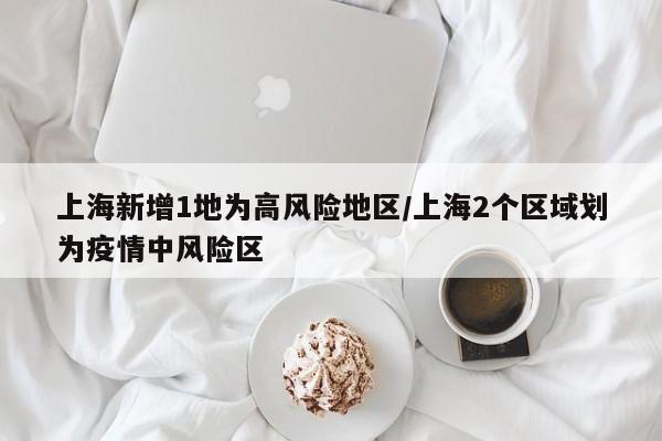 上海新增1地为高风险地区/上海2个区域划为疫情中风险区