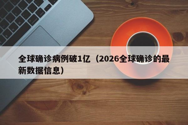 全球确诊病例破1亿(2026全球确诊的最新数据信息)