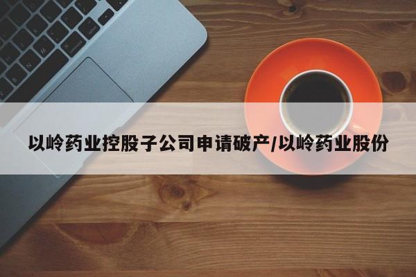 以岭药业控股子公司申请破产/以岭药业股份