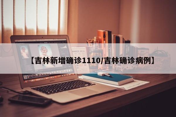 【吉林新增确诊1110/吉林确诊病例】