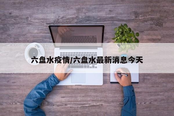 六盘水疫情/六盘水最新消息今天