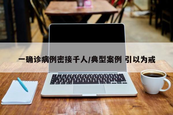 一确诊病例密接千人/典型案例 引以为戒