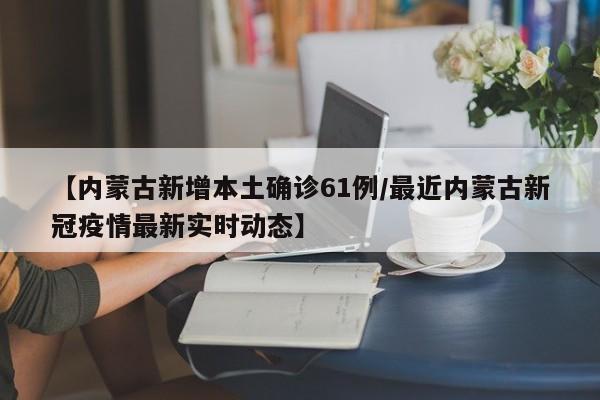 【内蒙古新增本土确诊61例/最近内蒙古新冠疫情最新实时动态】