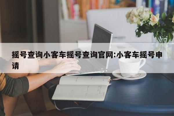 摇号查询小客车摇号查询官网:小客车摇号申请