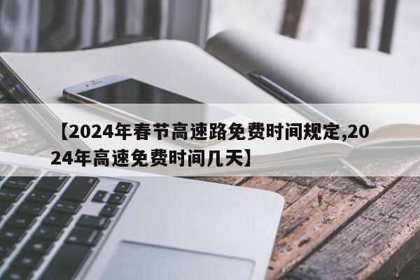 【2024年春节高速路免费时间规定,2024年高速免费时间几天】