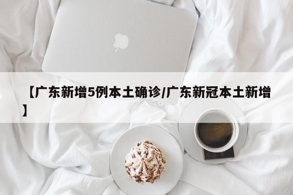 【广东新增5例本土确诊/广东新冠本土新增】